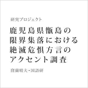 「鹿児島県甑島の限界集落における絶滅危惧方言のアクセント調査」(窪薗晴夫・国語研)