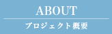 ABOUT プロジェクト概要